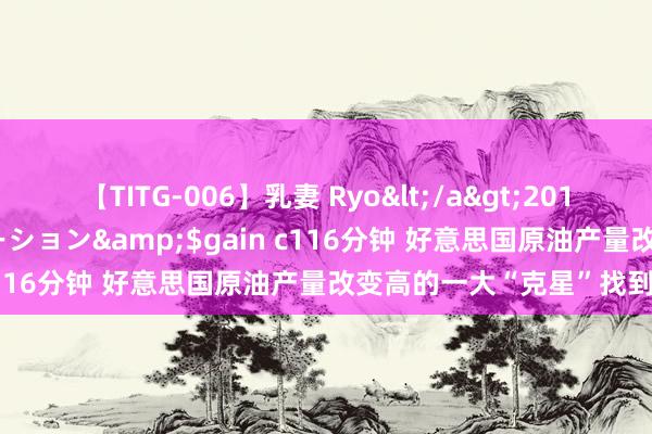【TITG-006】乳妻 Ryo</a>2017-01-02ゲインコーポレーション&$gain c116分钟 好意思国原油产量改变高的一大“克星”找到了