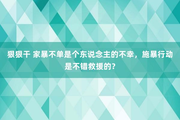 狠狠干 家暴不单是个东说念主的不幸，施暴行动是不错救援的？
