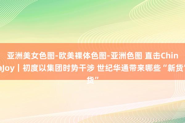 亚洲美女色图-欧美裸体色图-亚洲色图 直击ChinaJoy｜初度以集团时势干涉 世纪华通带来哪些“新货”