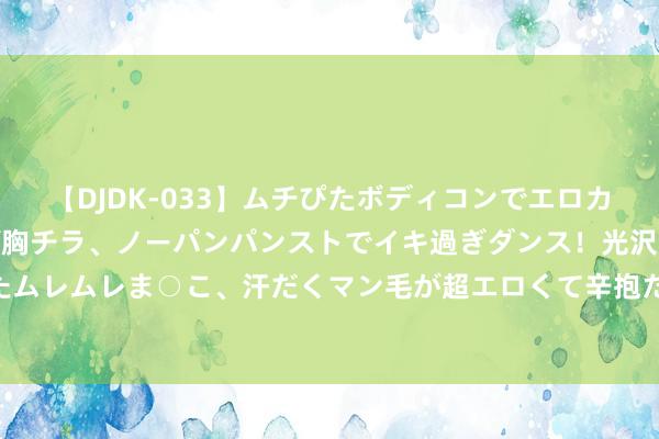 【DJDK-033】ムチぴたボディコンでエロカワGALや爆乳お姉さんが胸チラ、ノーパンパンストでイキ過ぎダンス！光沢パンストから透けたムレムレま○こ、汗だくマン毛が超エロくて辛抱たまりまっしぇん！ 2 售价33.68万元起 新款飞驰V级/威霆上市