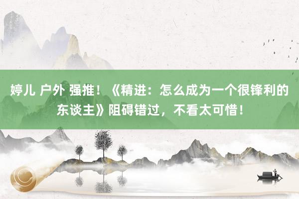 婷儿 户外 强推！《精进：怎么成为一个很锋利的东谈主》阻碍错过，不看太可惜！