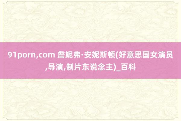 91porn,com 詹妮弗·安妮斯顿(好意思国女演员,导演,制片东说念主)_百科