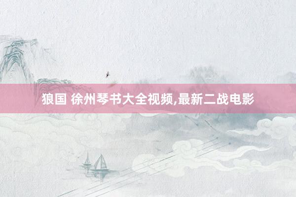 狼国 徐州琴书大全视频,最新二战电影