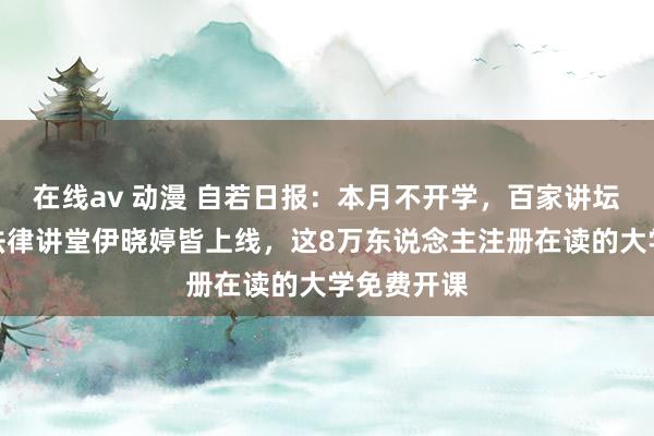 在线av 动漫 自若日报：本月不开学，百家讲坛鲍鹏山、法律讲堂伊晓婷皆上线，这8万东说念主注册在读的大学免费开课