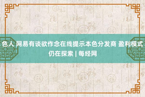色人 网易有谈欲作念在线提示本色分发商 盈利模式仍在探索 | 每经网