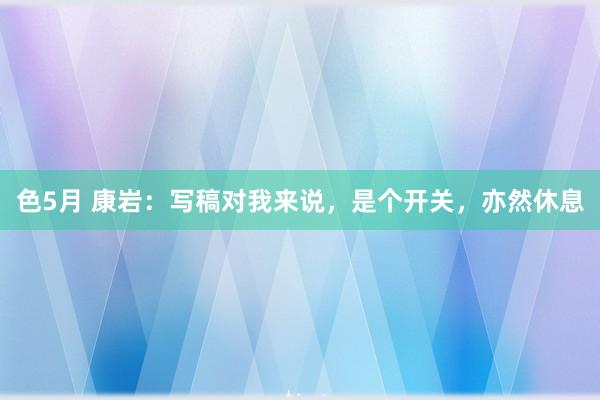 色5月 康岩：写稿对我来说，是个开关，亦然休息