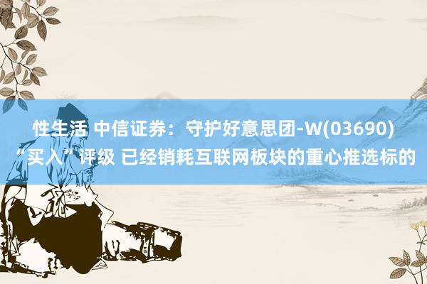 性生活 中信证券：守护好意思团-W(03690)“买入”评级 已经销耗互联网板块的重心推选标的