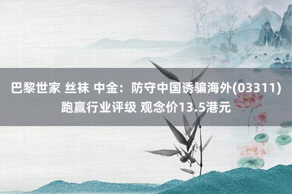 巴黎世家 丝袜 中金：防守中国诱骗海外(03311)跑赢行业评级 观念价13.5港元