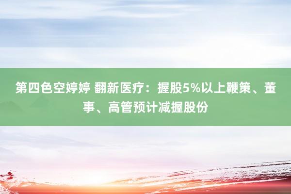 第四色空婷婷 翻新医疗：握股5%以上鞭策、董事、高管预计减握股份