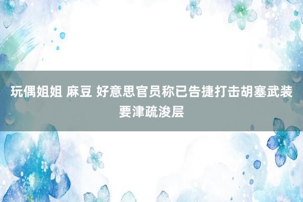 玩偶姐姐 麻豆 好意思官员称已告捷打击胡塞武装要津疏浚层