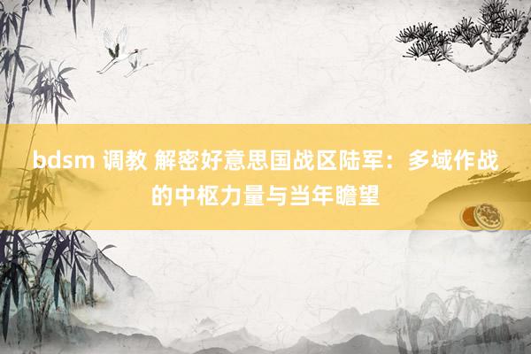 bdsm 调教 解密好意思国战区陆军：多域作战的中枢力量与当年瞻望