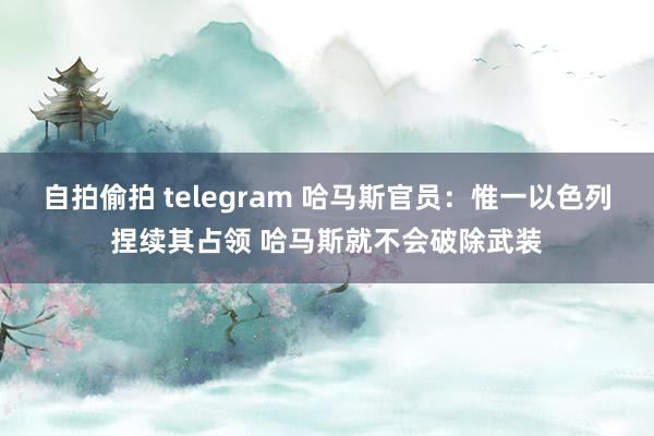自拍偷拍 telegram 哈马斯官员：惟一以色列捏续其占领 哈马斯就不会破除武装