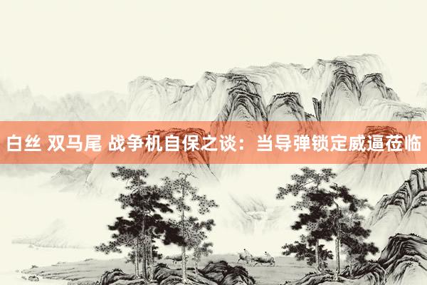 白丝 双马尾 战争机自保之谈：当导弹锁定威逼莅临