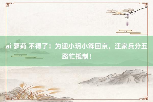 ai 萝莉 不得了！为迎小玥小箖回京，汪家兵分五路忙抵制！