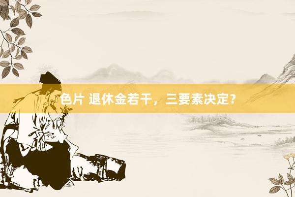 色片 退休金若干，三要素决定？