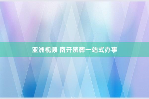 亚洲视频 南开殡葬一站式办事