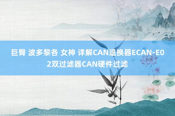 巨臀 波多黎各 女神 详解CAN退换器ECAN-E02双过滤器CAN硬件过滤
