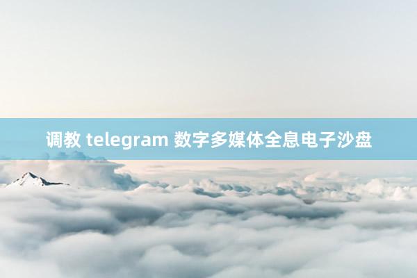 调教 telegram 数字多媒体全息电子沙盘