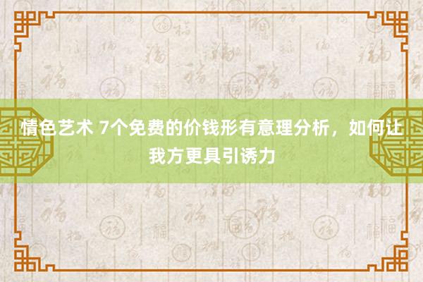 情色艺术 7个免费的价钱形有意理分析，如何让我方更具引诱力