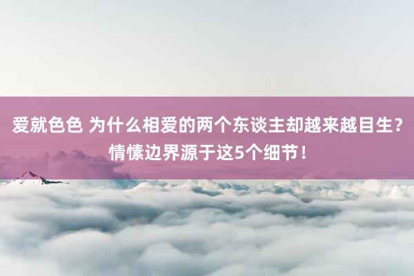 爱就色色 为什么相爱的两个东谈主却越来越目生？情愫边界源于这5个细节！