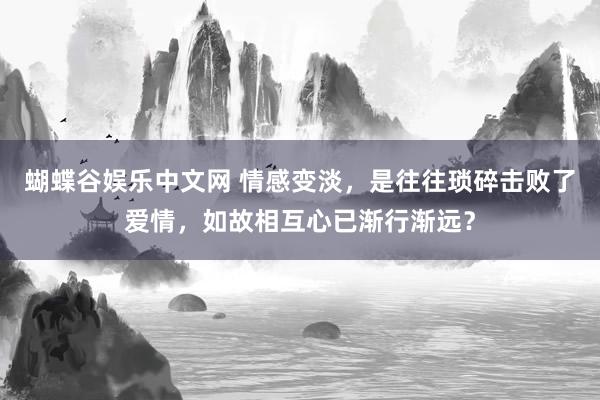 蝴蝶谷娱乐中文网 情感变淡，是往往琐碎击败了爱情，如故相互心已渐行渐远？