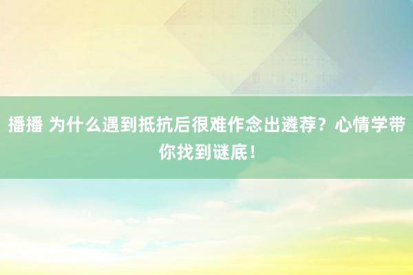播播 为什么遇到抵抗后很难作念出遴荐？心情学带你找到谜底！
