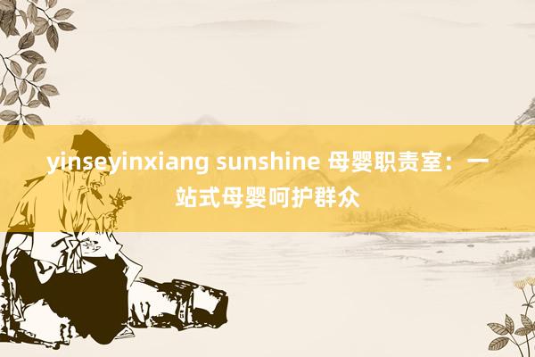 yinseyinxiang sunshine 母婴职责室：一站式母婴呵护群众