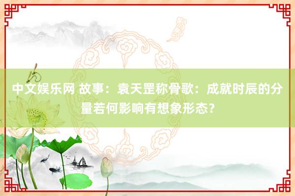 中文娱乐网 故事：袁天罡称骨歌：成就时辰的分量若何影响有想象形态？