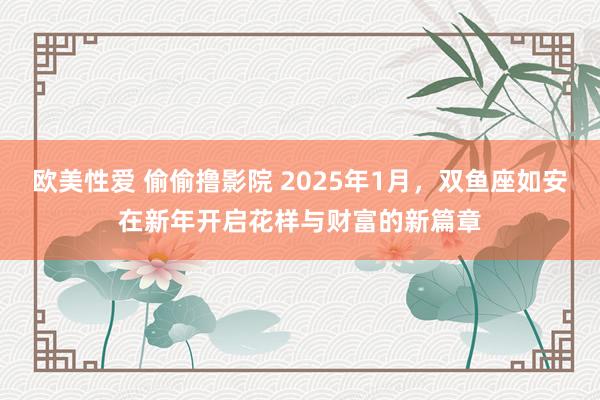 欧美性爱 偷偷撸影院 2025年1月，双鱼座如安在新年开启花样与财富的新篇章