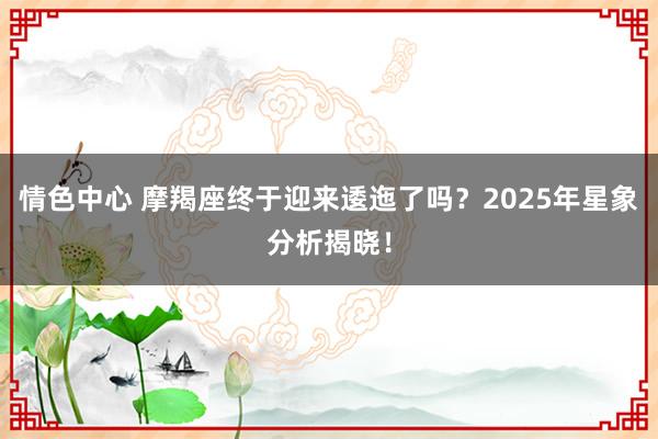 情色中心 摩羯座终于迎来逶迤了吗？2025年星象分析揭晓！