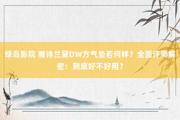 绿岛影院 雅诗兰黛DW方气垫若何样？全面评测解密：到底好不好用？