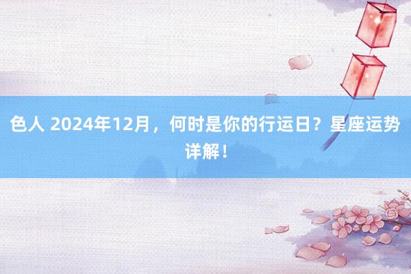 色人 2024年12月，何时是你的行运日？星座运势详解！