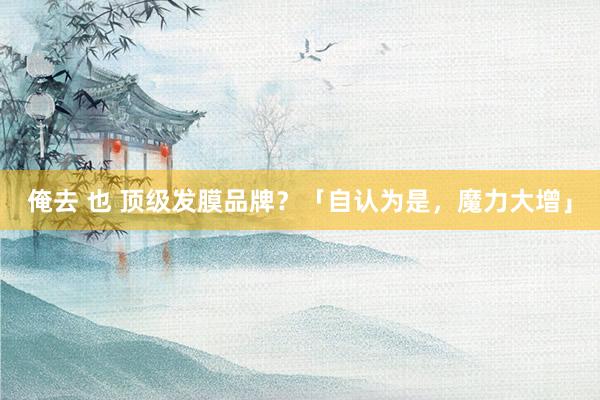 俺去 也 顶级发膜品牌？「自认为是，魔力大增」