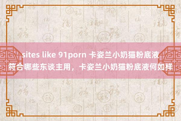 sites like 91porn 卡姿兰小奶猫粉底液符合哪些东谈主用，卡姿兰小奶猫粉底液何如样