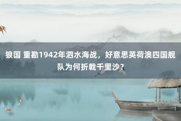 狼国 重勘1942年泗水海战，好意思英荷澳四国舰队为何折戟千里沙？