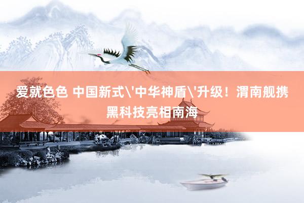 爱就色色 中国新式'中华神盾'升级！渭南舰携黑科技亮相南海