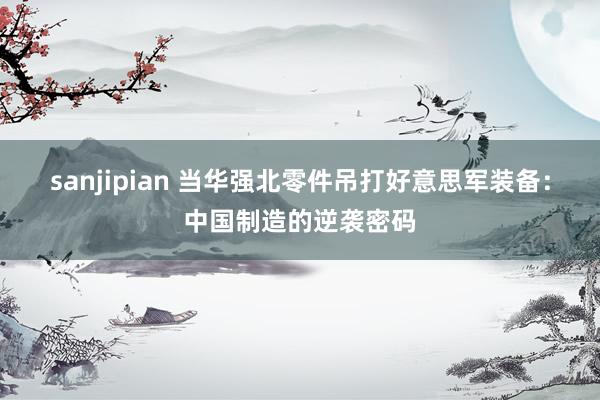 sanjipian 当华强北零件吊打好意思军装备：中国制造的逆袭密码