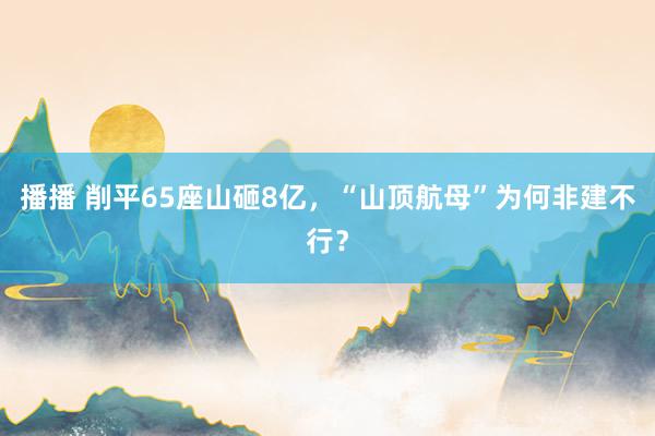 播播 削平65座山砸8亿，“山顶航母”为何非建不行？
