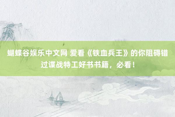 蝴蝶谷娱乐中文网 爱看《铁血兵王》的你阻碍错过谍战特工好书书籍，必看！