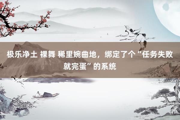极乐净土 裸舞 稀里婉曲地，绑定了个“任务失败就完蛋”的系统
