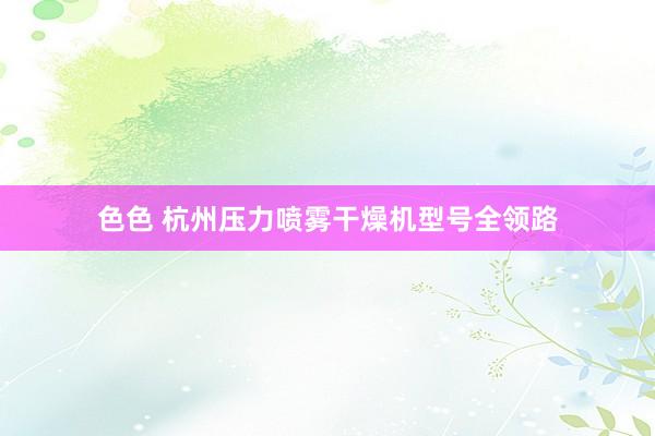 色色 杭州压力喷雾干燥机型号全领路