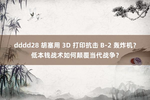 dddd28 胡塞用 3D 打印抗击 B-2 轰炸机？低本钱战术如何颠覆当代战争？