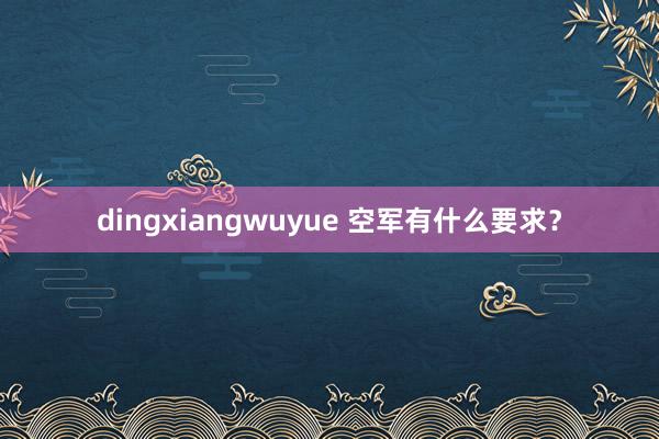 dingxiangwuyue 空军有什么要求？