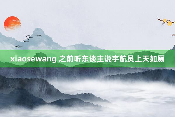 xiaosewang 之前听东谈主说宇航员上天如厕