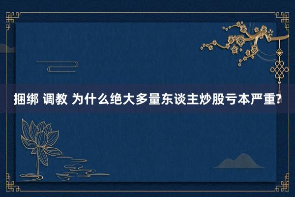 捆绑 调教 为什么绝大多量东谈主炒股亏本严重?