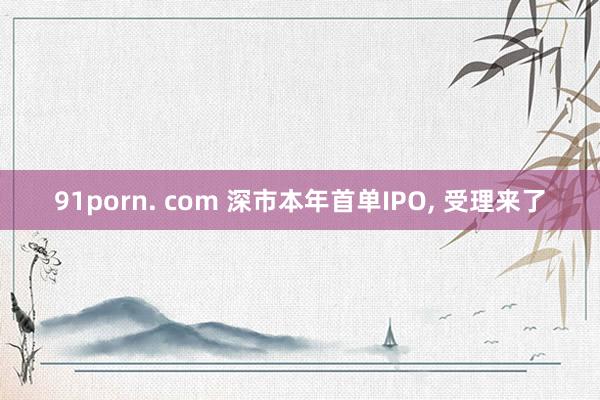91porn. com 深市本年首单IPO, 受理来了
