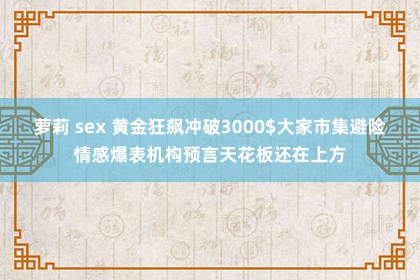 萝莉 sex 黄金狂飙冲破3000$大家市集避险情感爆表机构预言天花板还在上方