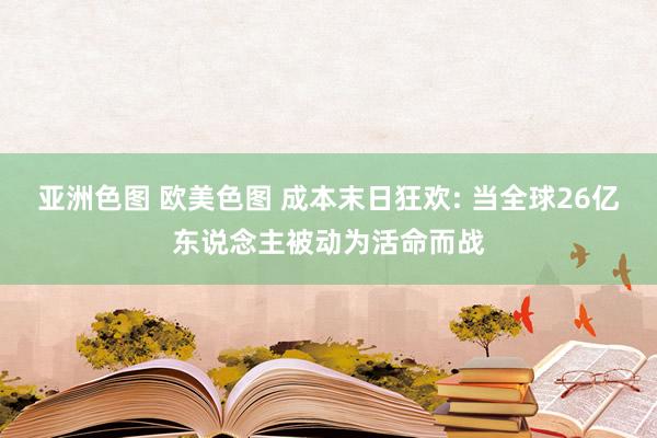 亚洲色图 欧美色图 成本末日狂欢: 当全球26亿东说念主被动为活命而战