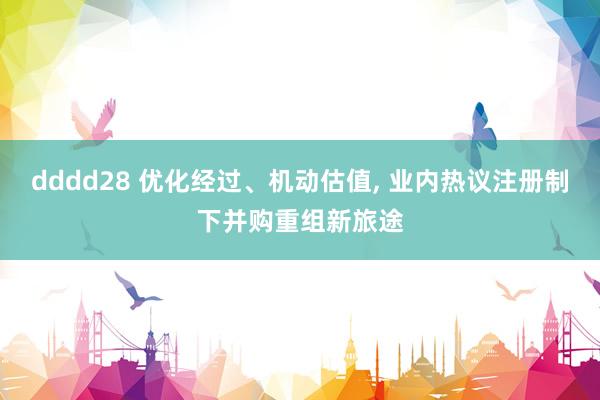 dddd28 优化经过、机动估值, 业内热议注册制下并购重组新旅途