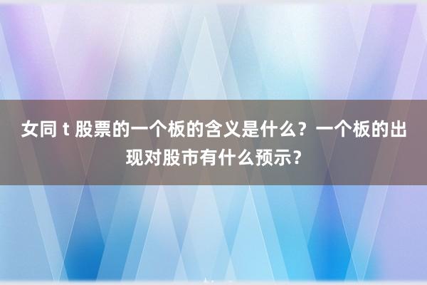 女同 t 股票的一个板的含义是什么？一个板的出现对股市有什么预示？